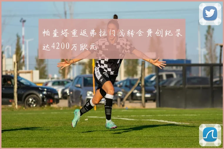帕奎塔重返弗拉门戈转会费创纪录达4200万欧元