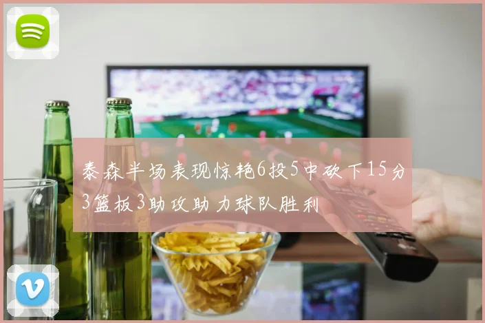 泰森半场表现惊艳6投5中砍下15分3篮板3助攻助力球队胜利