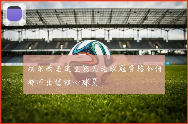 切尔西坚定立场无论欧冠资格如何都不出售核心球员