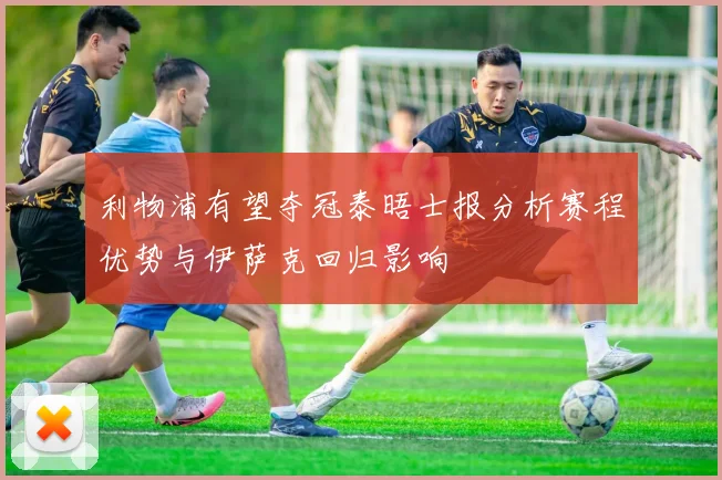 利物浦有望夺冠泰晤士报分析赛程优势与伊萨克回归影响