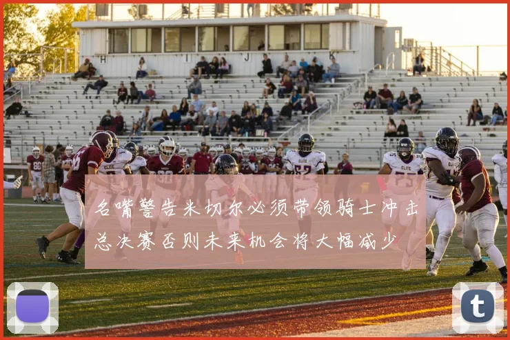 名嘴警告米切尔必须带领骑士冲击总决赛否则未来机会将大幅减少