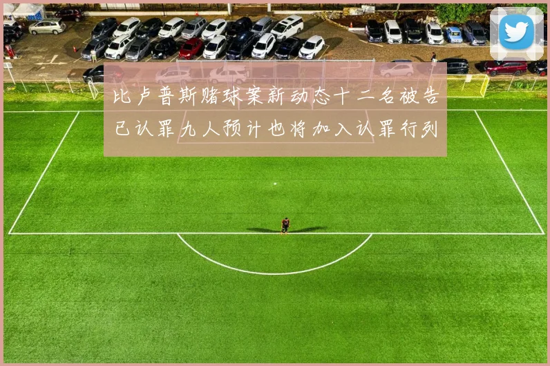 比卢普斯赌球案新动态十二名被告已认罪九人预计也将加入认罪行列