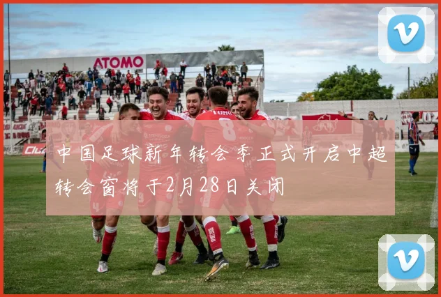 中国足球新年转会季正式开启中超转会窗将于2月28日关闭