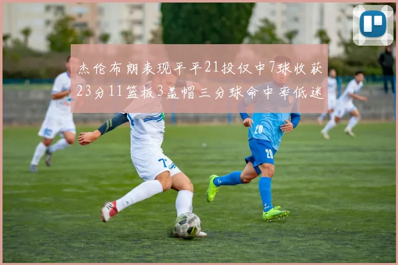 杰伦布朗表现平平21投仅中7球收获23分11篮板3盖帽三分球命中率低迷