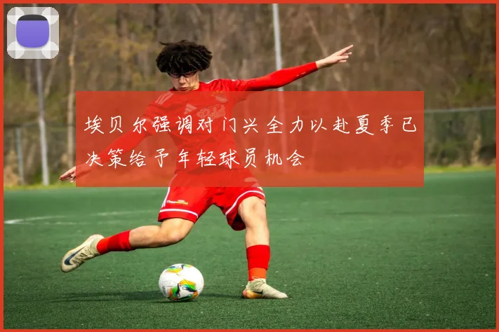 埃贝尔强调对门兴全力以赴夏季已决策给予年轻球员机会