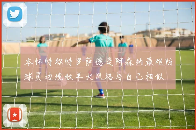 本怀特称特罗萨德是阿森纳最难防球员边境牧羊犬风格与自己相似