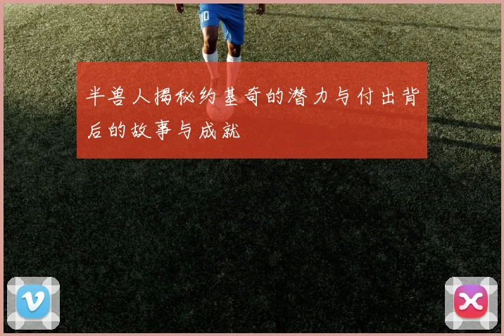 半兽人揭秘约基奇的潜力与付出背后的故事与成就