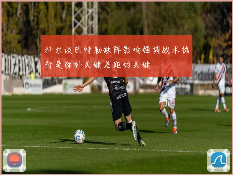 科尔谈巴特勒缺阵影响强调战术执行是弥补关键差距的关键
